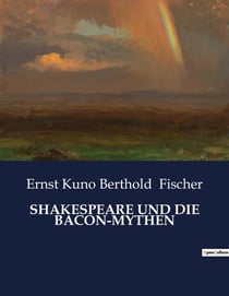 SHAKESPEARE UND DIE BACON-MYTHEN : Eine kritische Untersuchung der Bacon-Theorie in Bezug auf Shakespeares Werke