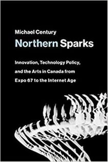 Northern sparks : innovation, technology policy, and the arts in canada from expo '67 to the internet age