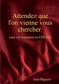 Attendez que l'on vienne vous chercher - (une vie romancée en EHPAD)