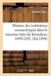 Histoire des institutions monarchiques dans le royaume latin de jerusalem, 1099-1291, (ed.1894)