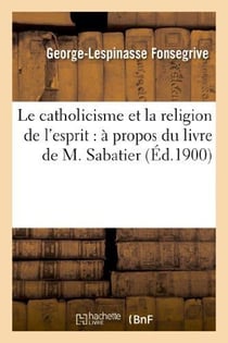 Le catholicisme et la religion de l'esprit : a propos du livre de m. sabatier, ayant pour titre - es