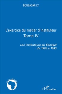 L'exercice du métier d'instituteur Tome 4 - les instituteurs au Sénégal de 1903 à 1945