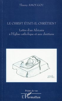 Le Christ était-il chrétien ? lettre d'un Africain à l'Eglise catholique et aux chrétiens