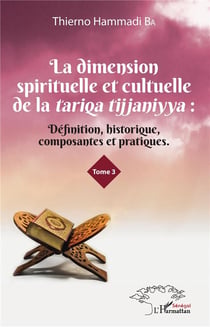 La dimension spirituelle et cultuelle de la Tariqa Tijjaniyya t.3 - définition, historique, composantes et pratiques
