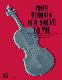 Mon violon m'a sauvé la vie - destins de musiciens dans la Grande Guerre