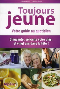 Toujours jeune - votre guide au quotidien - cinquante, soixante voir plus, et vingt ans dans la tête !