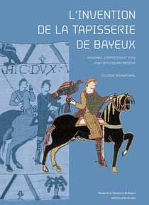 L'invention de la tapisserie de Bayeux - naissance, composition et style d'un chef-d'oeuvre médiéval