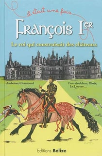 Il était une fois - françois ier - le roi qui construisait des châteaux - amboise, chambord, fontainebleau, blois, le louvre...