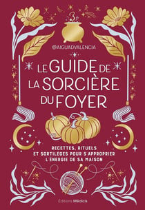 Le guide de la sorcière du foyer : Recettes, rituels et sortilèges pour s'approprier l'énergie de sa maison