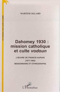 Dahomey 1930 : mission catholique et culte vodoun - l'oeuvre de Francis Aupiais, 1877-1945, missionnaire et ethnographe