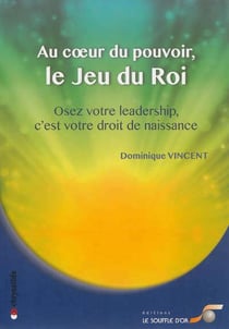 Au coeur du pouvoir, le jeu du roi - osez votre leadership, c'est votre droit de naissance