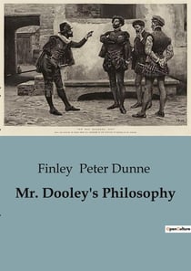 Mr. Dooley's Philosophy : Exploring the Wit and Wisdom of Mr. Dooley