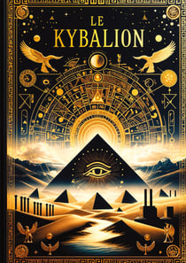 Le Kybalion, Étude sur la philosophie hermétique de l'ancienne Égypte et de l'ancienne Grèce : Les sept lois universelles de l'hermétisme pour maîtriser votre esprit, transmuter votre réalité et atteindre la sagesse ultime