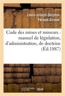 Code des mines et mineurs : manuel de legislation, d'administration, de doctrine & de jurisprudence
