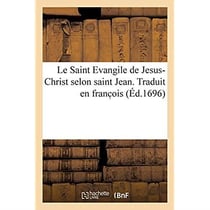 Le Saint Evangile de Jesus-Christ selon saint Jean. Traduit en franc ois : avec une explication tirée des saints Péres et des autheurs ecclésiastiques