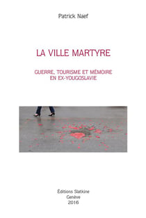 La ville martyre - guerre, tourisme et mémoire en ex-yougoslavie