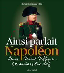 Ainsi parlait Napoléon : amour, pouvoir, politique... les maximes d'un chef