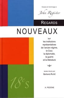 Regards nouveaux sur les institutions représentatives de l'Ancien Régime, la cour, la diplomatie, la guerre et la littérature : essais en hommage à John Rogister