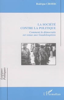 La société contre la politique - comment la democratie est venue aux guadeloupéens