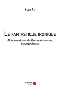 Le fantastique ironique - Alphonse Allais, Guillaume Apollinaire, Maurice Renard