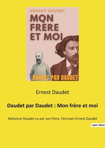 Daudet par Daudet : Mon frère et moi : Alphonse Daudet vu par son frère, l'écrivain Ernest Daudet