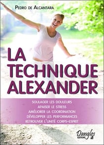 La technique alexander - soulager les douleurs - apaiser le stress - améliorer la coordination - développer les performances - retrouver l'unité corps-esprit