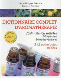 Dictionnaire complet d'aromathérapie - 259 huiles essentielles, 10 hydrolats, 34 huiles végétales - 312 pathologies traitées