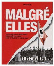 Malgré-elles - les alsaciennes et mosellanes incorporées de force dans la machine de guerre nazie