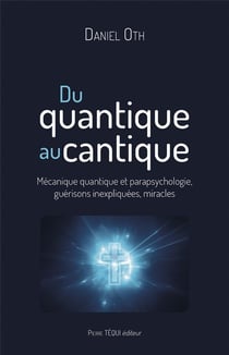 Du quantique au cantique : Mécanique quantique et parapsychologie, guérisons inexpliquées, miracles
