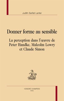 Donner forme au sensible - la perception dans l'oeuvre de peter handke, malcolm lowry et claude simon