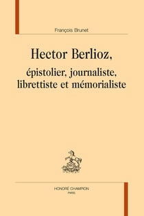 Hector Berlioz : Epistolier, journaliste, librettiste et mémorialiste