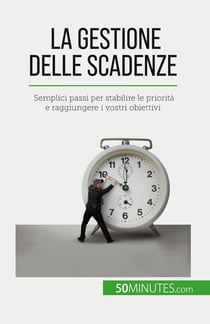 La gestione delle scadenze : Semplici passi per stabilire le priorità e raggiungere i vostri obiettivi