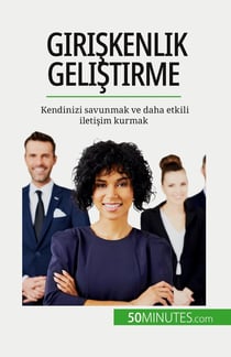 Giriskenlik gelistirme : Kendinizi savunmak ve daha etkili iletisim kurmak