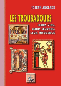 Les troubadours - leurs vies, leurs oeuvres, leur influence
