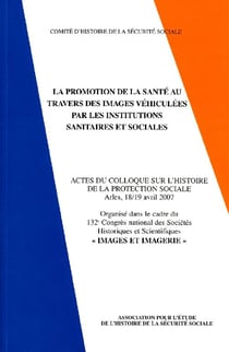 La promotion de la santé au travers des images véhiculées par les institutions sanitaires et sociales - actes du colloque sur l'histoire de la protection sociale, 18/19 avril 2007