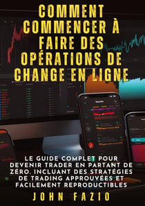 Comment commencer à faire des opérations de change en ligne : Le guide complet pour devenir trader en partant de zéro. Incluant des stratégies de trading approuvées et facilement reproductibles