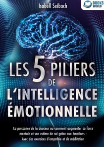 Les 5 piliers de l'intelligence émotionnelle : La puissance de la douceur ou comment augmenter sa force mentale et son estime de soi grâce aux émotions - Avec des exercices d'empathie et de méditation