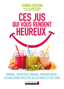 Ces jus qui vous rendent heureux : sommeil, antistress, énergie, concentration... 100 recettes de jus santé & feel good