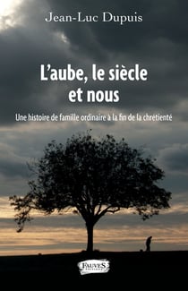 L'aube, le siècle et nous - une histoire de famille ordinaire à la fin de la chrétienté