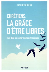 Chrétiens, la grâce d'être libres - par-delà les conformismes et les peurs