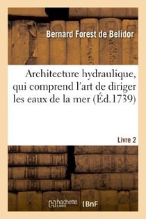 Architecture hydraulique, qui comprend l'art de diriger les eaux de la mer. Livre second : & des rivières à l'avantage de la défense des places, du commerce & de l'agriculture
