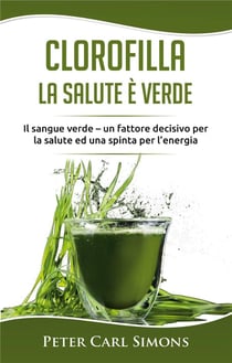 Clorofilla - la salute e verde - il sangue verde - un fattore decisivo per la salute ed una spinta per l'energia