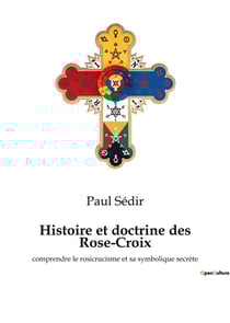 Histoire et doctrine des rose-croix - comprendre le rosicrucisme et sa symbolique secrete