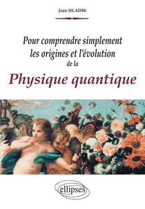 Pour comprendre simplement les origines et l'évolution de la Physique quantique