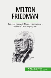Milton Friedman : Laureat Nagrody Nobla, ekonomista i zwolennik wolnego rynku
