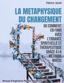 La métaphysique du changement ou comment en finir avec l'errance spirituelle et thérapeutique grâce à la méthode Mhéos : Manuel d'Ingénierie Pschyco-Spirituelle