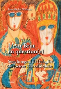 L'art brut en question(s) : Sous le regard de dubuffet - Du facteur cheval à Aloïse