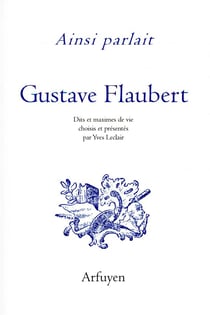 Ainsi parlait : Gustave Flaubert - dits et maximes de vie