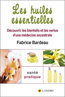 Les huiles essentielles - découvrir les bienfaits et les vertus d'une médecine ancestrale