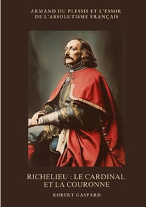 Richelieu :  Le cardinal et la couronne : Armand du Plessis et l'essor de l'absolutisme français